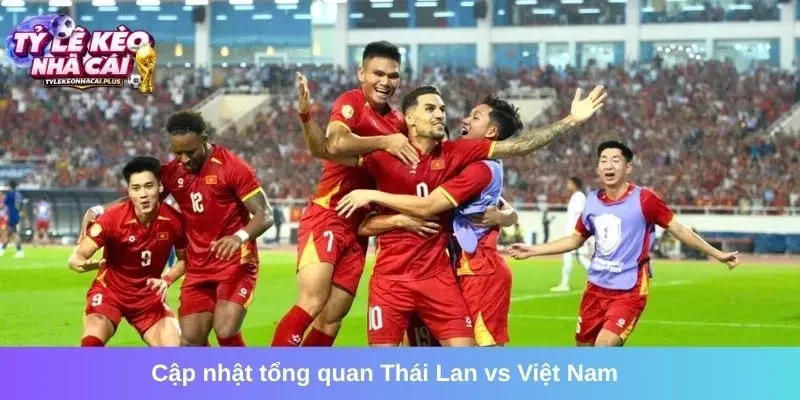 Cập nhật tổng quan trận Thái Lan vs Việt Nam